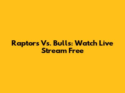 Raptors Vs. Bulls: Watch Live Stream Free